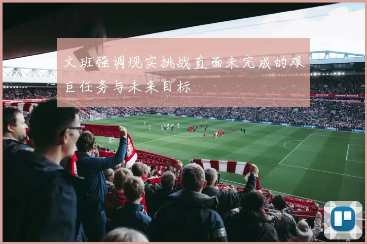 文班强调现实挑战直面未完成的艰巨任务与未来目标