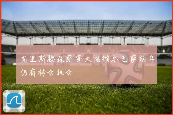 克里斯滕森薪资大幅缩水巴萨明年仍有转会机会