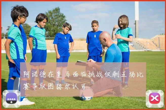 阿诺德在皇马面临挑战仅剩五场比赛争取图赫尔认可