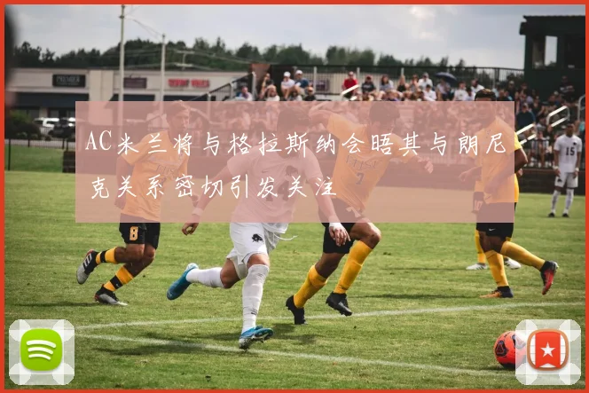 AC米兰将与格拉斯纳会晤其与朗尼克关系密切引发关注