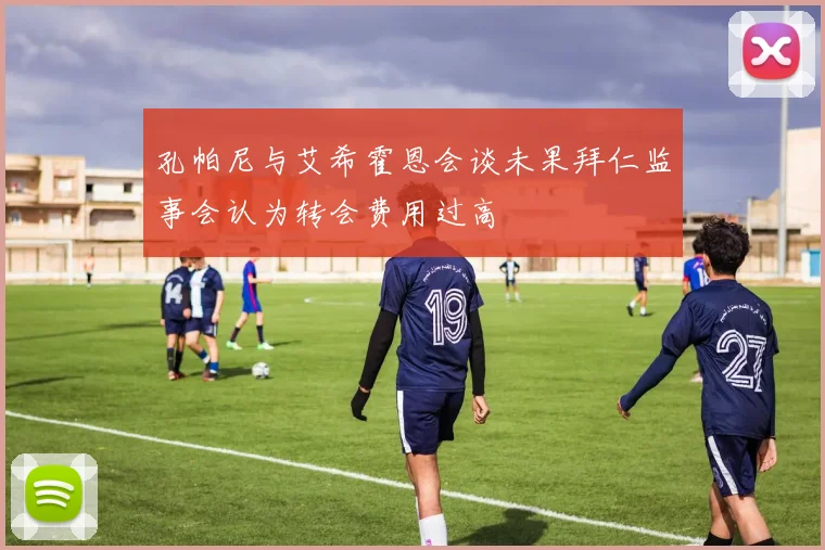孔帕尼与艾希霍恩会谈未果拜仁监事会认为转会费用过高