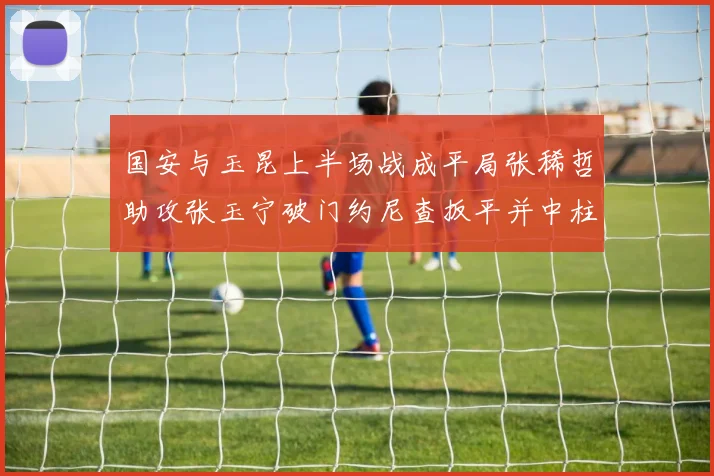 国安与玉昆上半场战成平局张稀哲助攻张玉宁破门约尼查扳平并中柱
