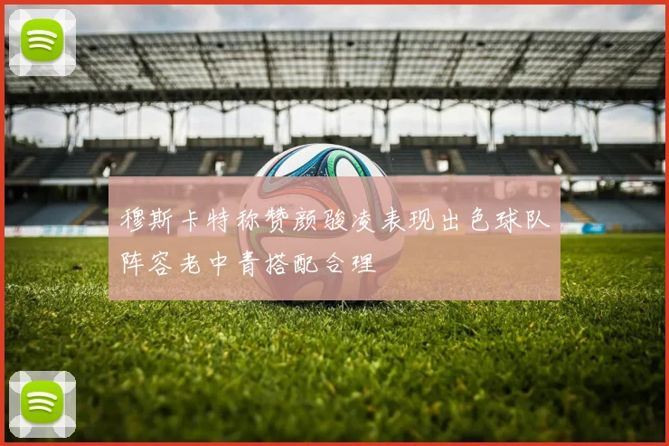 穆斯卡特称赞颜骏凌表现出色球队阵容老中青搭配合理