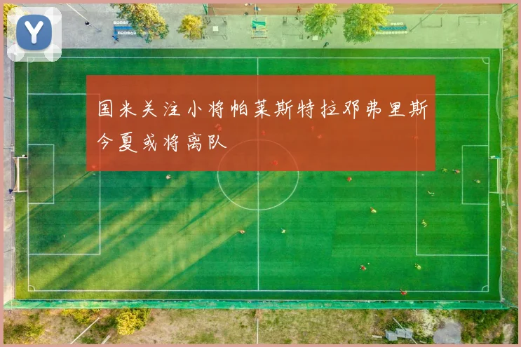 国米关注小将帕莱斯特拉邓弗里斯今夏或将离队