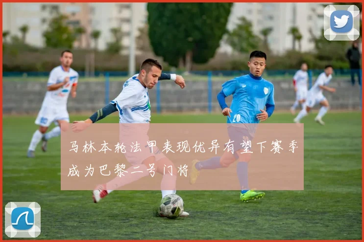 马林本轮法甲表现优异有望下赛季成为巴黎二号门将