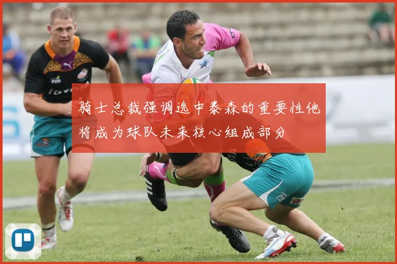 骑士总裁强调选中泰森的重要性他将成为球队未来核心组成部分