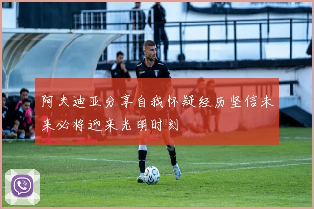 阿夫迪亚分享自我怀疑经历坚信未来必将迎来光明时刻