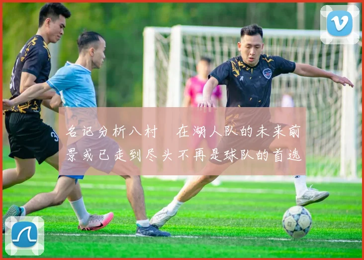名记分析八村塁在湖人队的未来前景或已走到尽头不再是球队的首选目标