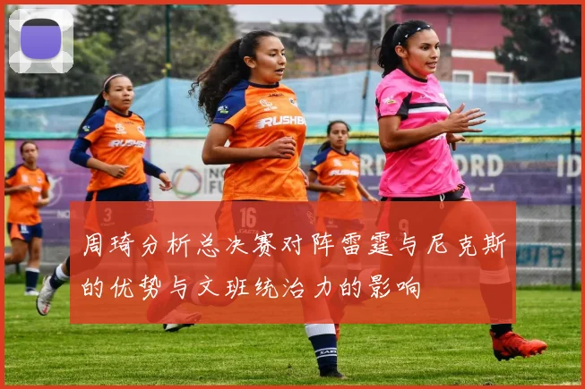 周琦分析总决赛对阵雷霆与尼克斯的优势与文班统治力的影响