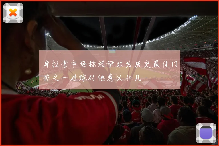库拉索中场称诺伊尔为历史最佳门将之一进球对他意义非凡