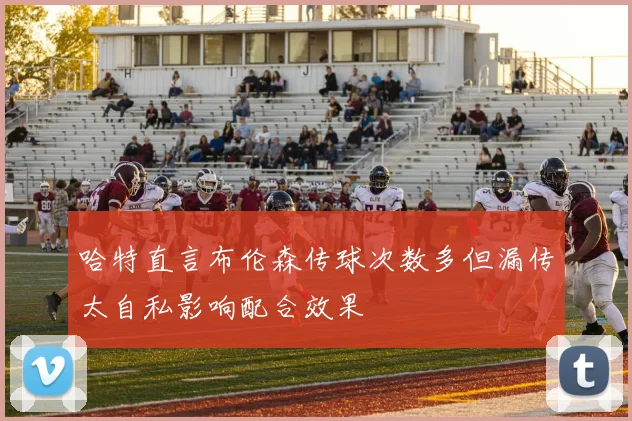 哈特直言布伦森传球次数多但漏传太自私影响配合效果