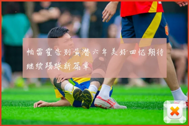 帕雷霍告别黄潜六年美好回忆期待继续踢球新篇章
