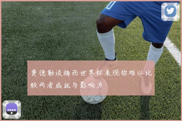 费德勒谈梅西世界杯表现称难以比较两者成就与影响力