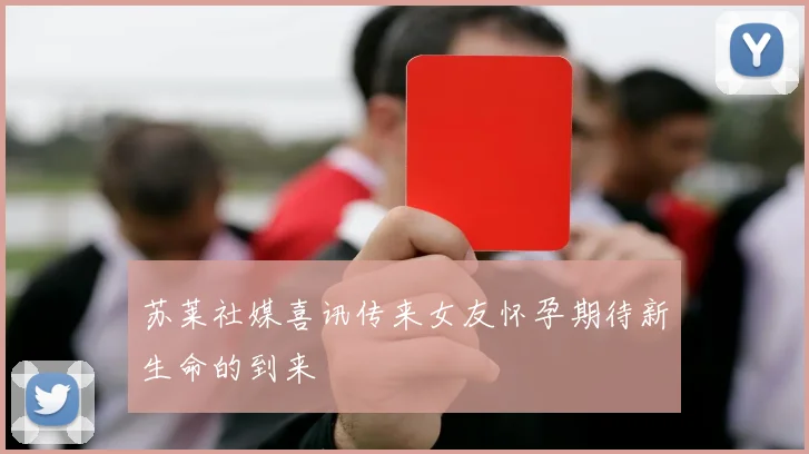 苏莱社媒喜讯传来女友怀孕期待新生命的到来