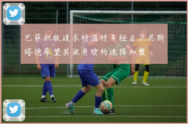 巴萨积极追求特温特年轻后卫尼斯塔德希望其放弃续约选择加盟