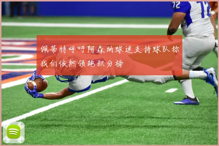 佩蒂特呼吁阿森纳球迷支持球队称我们依然领跑积分榜