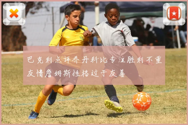 巴克利点评乔丹科比专注胜利不重友情詹姆斯性格过于友善