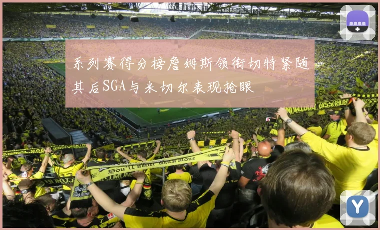系列赛得分榜詹姆斯领衔切特紧随其后SGA与米切尔表现抢眼