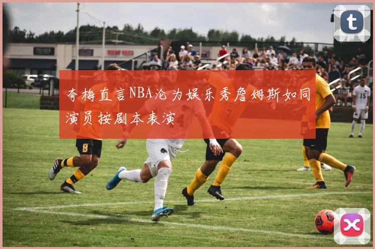 夸梅直言NBA沦为娱乐秀詹姆斯如同演员按剧本表演