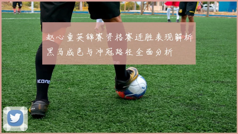赵心童英锦赛资格赛连胜表现解析黑马成色与冲冠路径全面分析