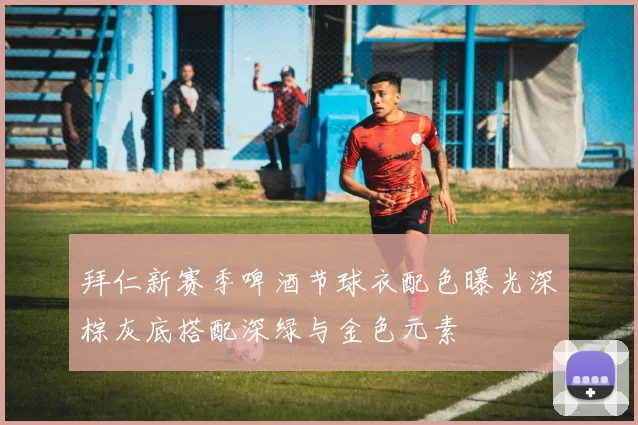 拜仁新赛季啤酒节球衣配色曝光深棕灰底搭配深绿与金色元素
