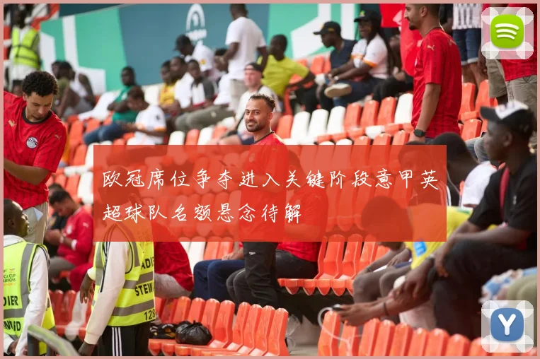 欧冠席位争夺进入关键阶段意甲英超球队名额悬念待解