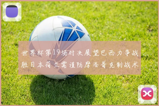 世界杯第19场对决展望巴西力争战胜日本荷兰需谨防摩洛哥克制战术