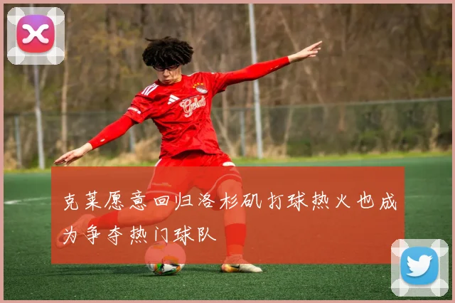 克莱愿意回归洛杉矶打球热火也成为争夺热门球队