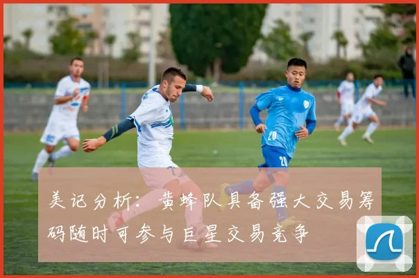 美记分析：黄蜂队具备强大交易筹码随时可参与巨星交易竞争