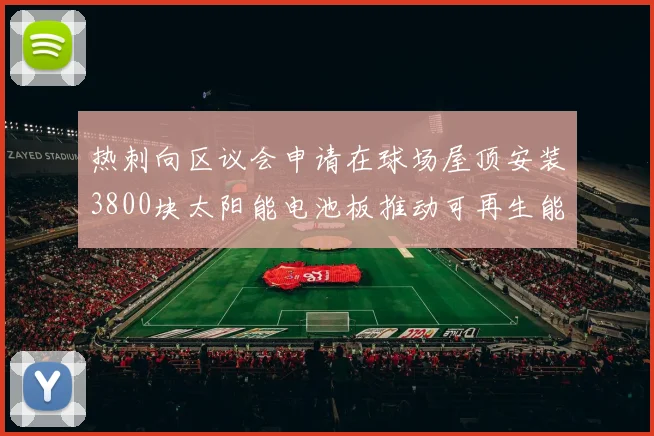 热刺向区议会申请在球场屋顶安装3800块太阳能电池板推动可再生能源发展