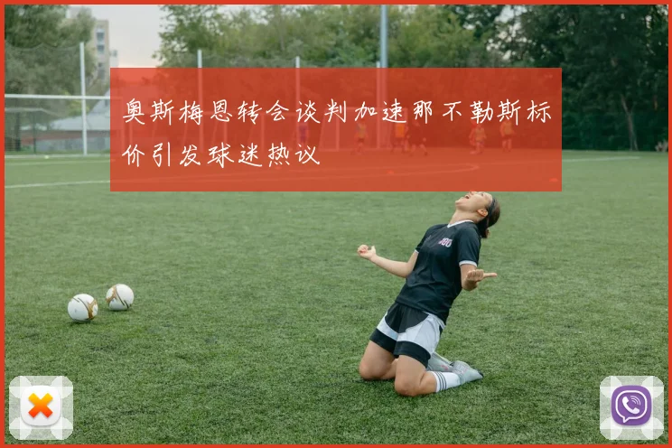 奥斯梅恩转会谈判加速那不勒斯标价引发球迷热议